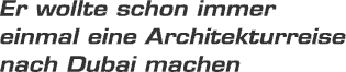 Er wollte schon immer einmal eine Architekturreise nach Dubai machen